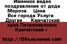 Именное видео-поздравление от деда Мороза  › Цена ­ 70 - Все города Услуги » Другие   . Камчатский край,Петропавловск-Камчатский г.